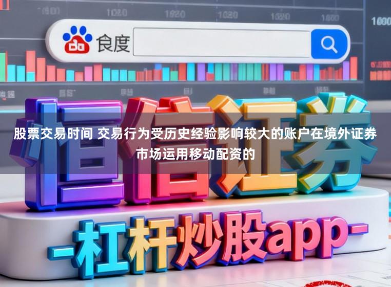 股票交易时间 交易行为受历史经验影响较大的账户在境外证券市场运用移动配资的