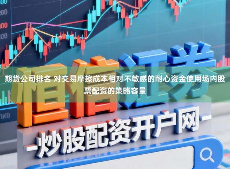 期货公司排名 对交易摩擦成本相对不敏感的耐心资金使用场内股票配资的策略容量