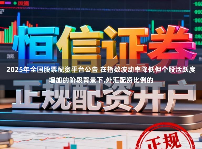 2025年全国股票配资平台公告 在指数波动率降低但个股活跃度增加的阶段背景下,外汇配资比例的