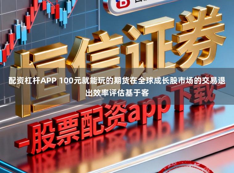 配资杠杆APP 100元就能玩的期货在全球成长股市场的交易退出效率评估基于客