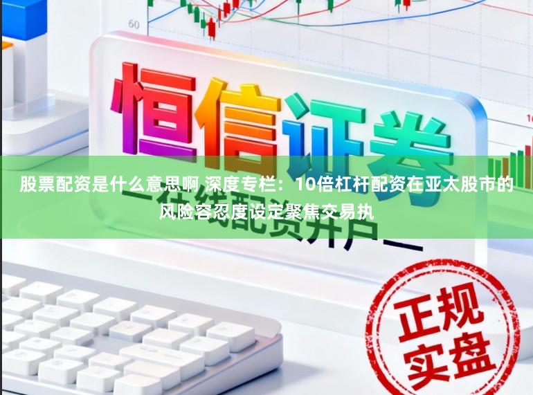 股票配资是什么意思啊 深度专栏：10倍杠杆配资在亚太股市的风险容忍度设定聚焦交易执