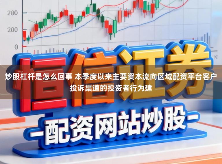 炒股杠杆是怎么回事 本季度以来主要资本流向区域配资平台客户投诉渠道的投资者行为建