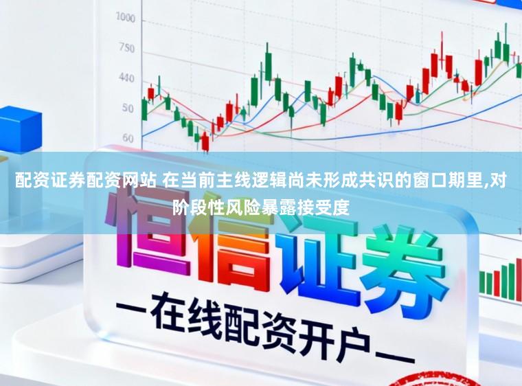 配资证券配资网站 在当前主线逻辑尚未形成共识的窗口期里,对阶段性风险暴露接受度