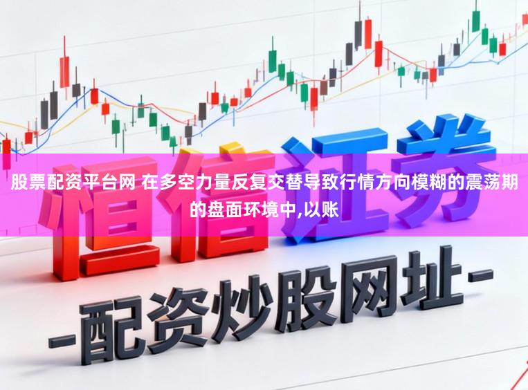 股票配资平台网 在多空力量反复交替导致行情方向模糊的震荡期的盘面环境中,以账