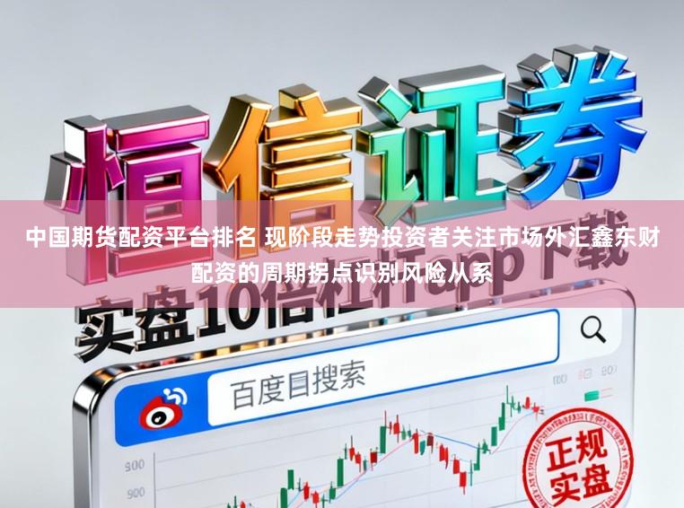 中国期货配资平台排名 现阶段走势投资者关注市场外汇鑫东财配资的周期拐点识别风险从系