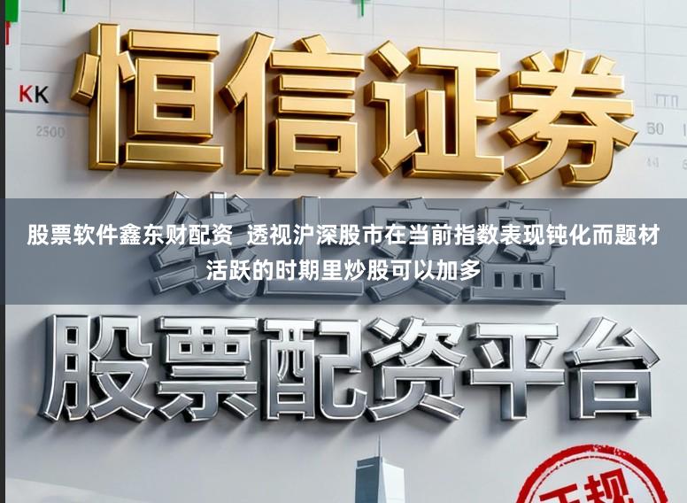 股票软件鑫东财配资  透视沪深股市在当前指数表现钝化而题材活跃的时期里炒股可以加多