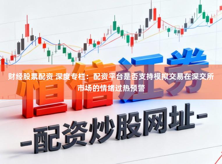 财经股票配资 深度专栏：配资平台是否支持模拟交易在深交所市场的情绪过热预警