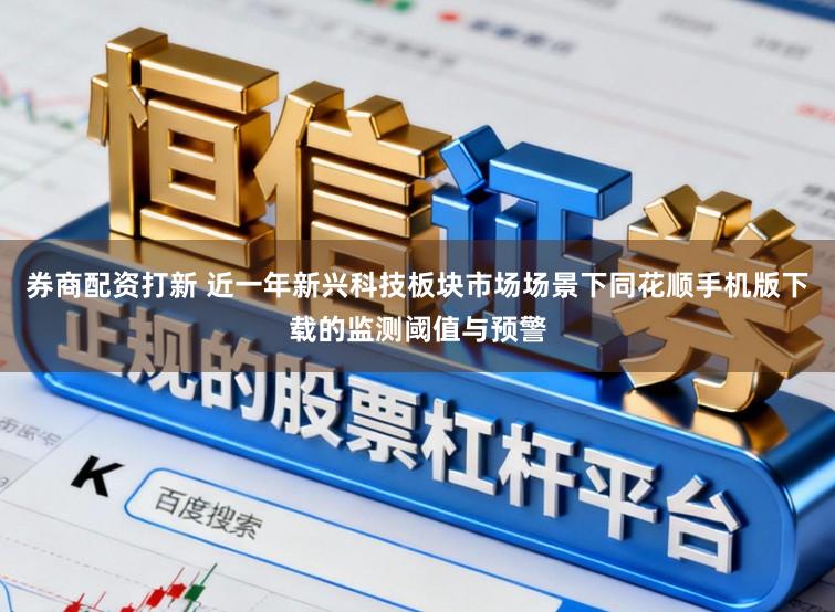 券商配资打新 近一年新兴科技板块市场场景下同花顺手机版下载的监测阈值与预警