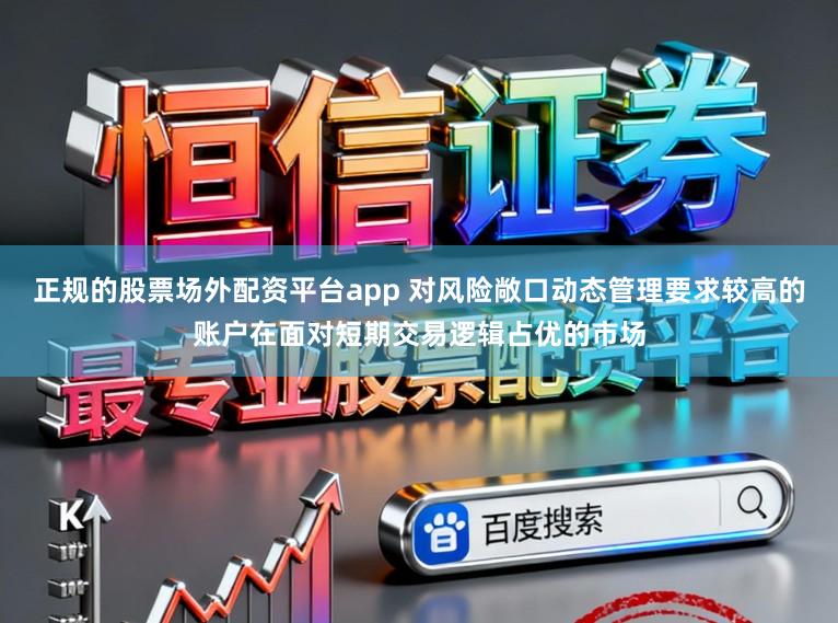 正规的股票场外配资平台app 对风险敞口动态管理要求较高的账户在面对短期交易逻辑占优的市场
