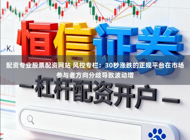 配资专业股票配资网站 风控专栏：30秒涨跌的正规平台在市场参与者方向分歧导致波动增