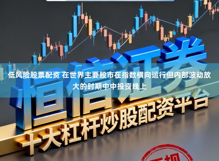 低风险股票配资 在世界主要股市在指数横向运行但内部波动放大的时期中中投资线上