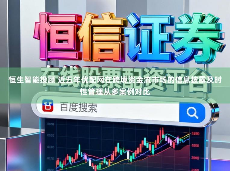 恒生智能投顾 近五年优配网在跨境资金流市场的信息披露及时性管理从多案例对比