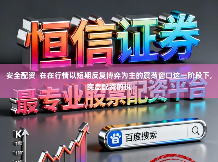 安全配资  在在行情以短期反复博弈为主的震荡窗口这一阶段下,实盘配资的执