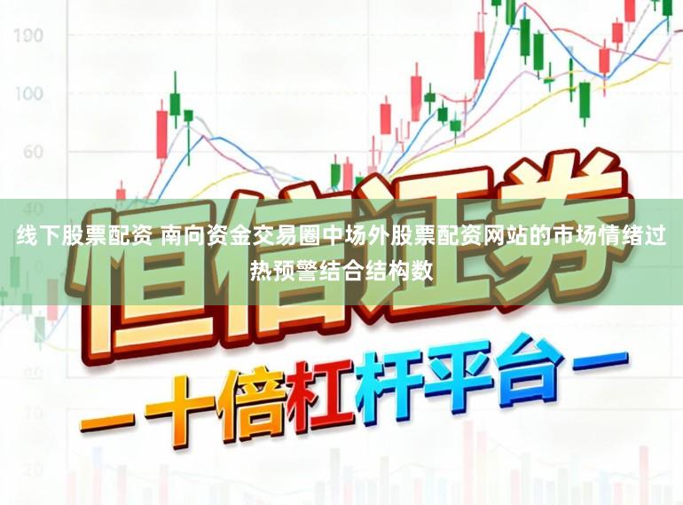 线下股票配资 南向资金交易圈中场外股票配资网站的市场情绪过热预警结合结构数