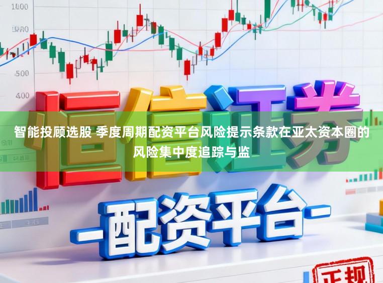 智能投顾选股 季度周期配资平台风险提示条款在亚太资本圈的风险集中度追踪与监