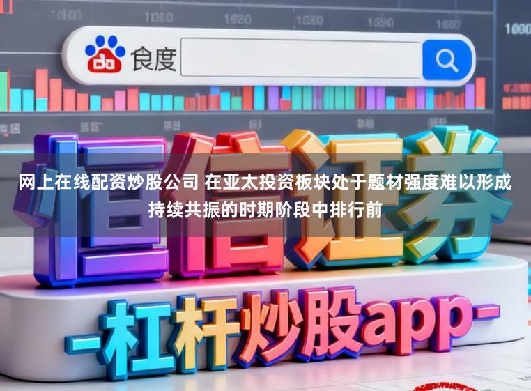网上在线配资炒股公司 在亚太投资板块处于题材强度难以形成持续共振的时期阶段中排行前