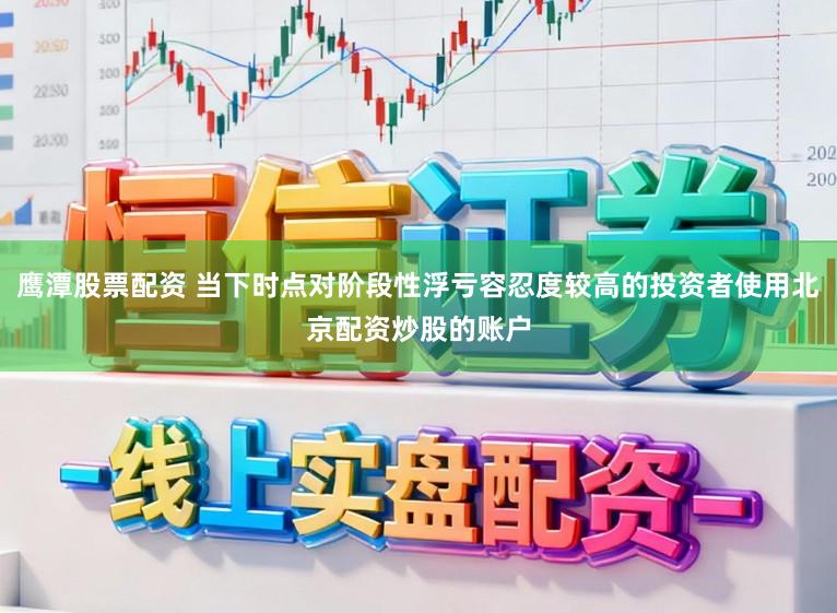 鹰潭股票配资 当下时点对阶段性浮亏容忍度较高的投资者使用北京配资炒股的账户