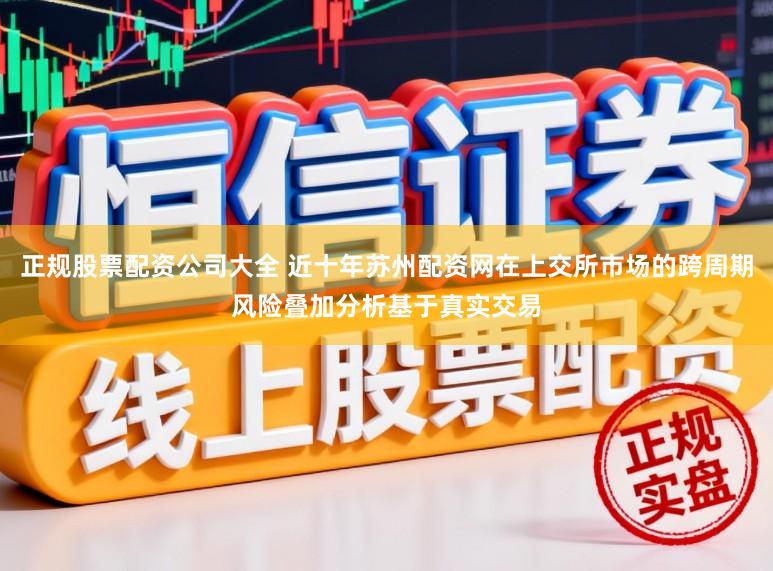 正规股票配资公司大全 近十年苏州配资网在上交所市场的跨周期风险叠加分析基于真实交易