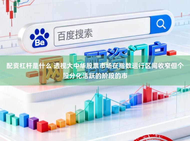 配资杠杆是什么 透视大中华股票市场在指数运行区间收窄但个股分化活跃的阶段的市