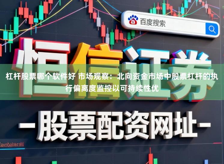 杠杆股票哪个软件好 市场观察：北向资金市场中股票杠杆的执行偏离度监控以可持续性优