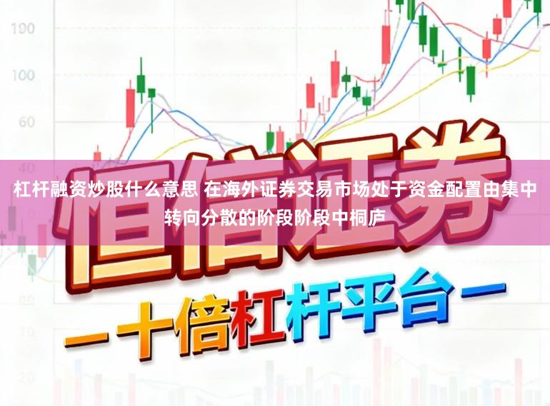 杠杆融资炒股什么意思 在海外证券交易市场处于资金配置由集中转向分散的阶段阶段中桐庐