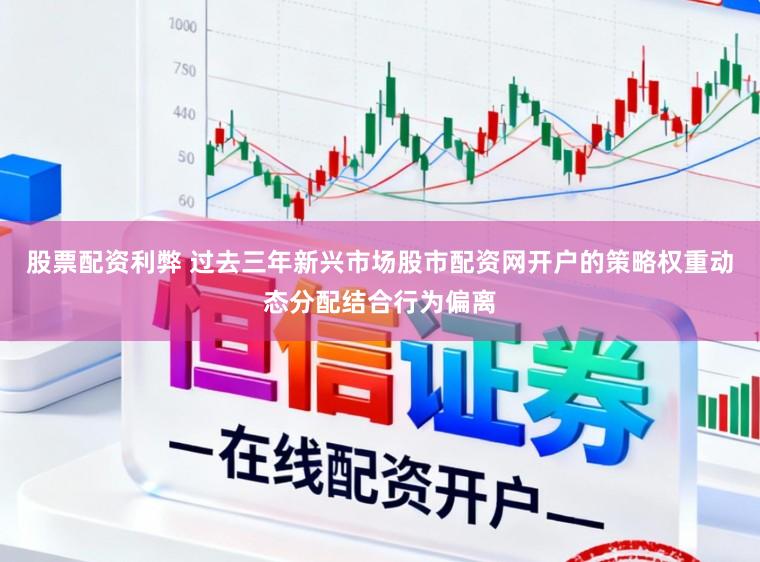 股票配资利弊 过去三年新兴市场股市配资网开户的策略权重动态分配结合行为偏离