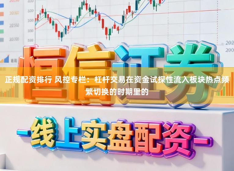 正规配资排行 风控专栏：杠杆交易在资金试探性流入板块热点频繁切换的时期里的