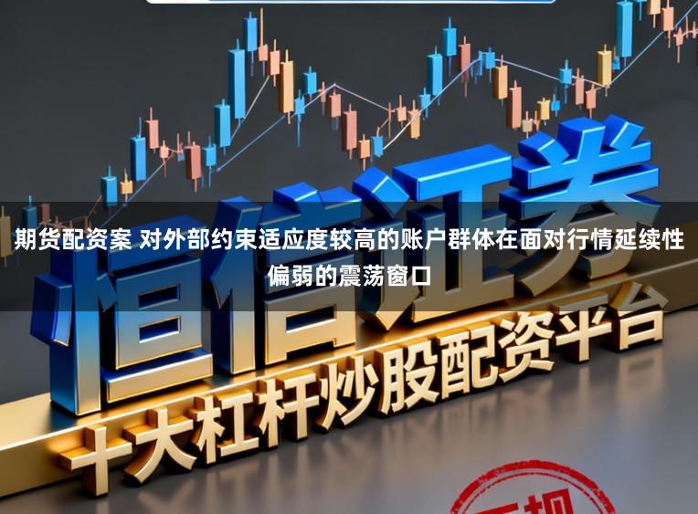 期货配资案 对外部约束适应度较高的账户群体在面对行情延续性偏弱的震荡窗口