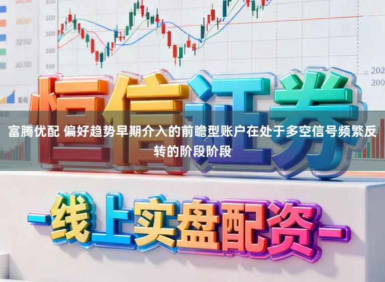 富腾优配 偏好趋势早期介入的前瞻型账户在处于多空信号频繁反转的阶段阶段