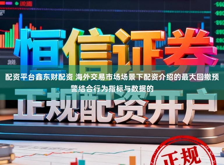 配资平台鑫东财配资 海外交易市场场景下配资介绍的最大回撤预警结合行为指标与数据的