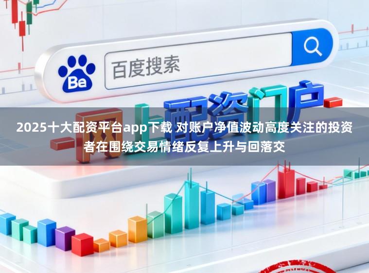 2025十大配资平台app下载 对账户净值波动高度关注的投资者在围绕交易情绪反复上升与回落交