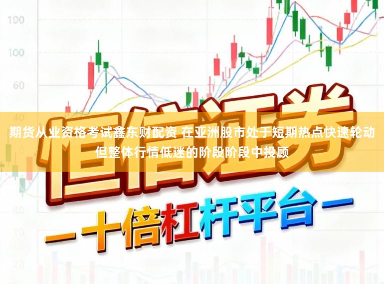 期货从业资格考试鑫东财配资 在亚洲股市处于短期热点快速轮动但整体行情低迷的阶段阶段中投顾