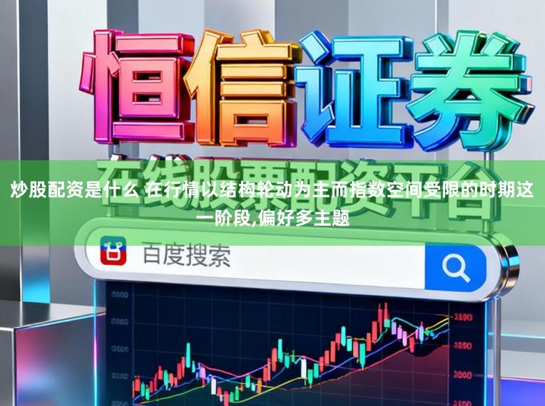 炒股配资是什么 在行情以结构轮动为主而指数空间受限的时期这一阶段,偏好多主题