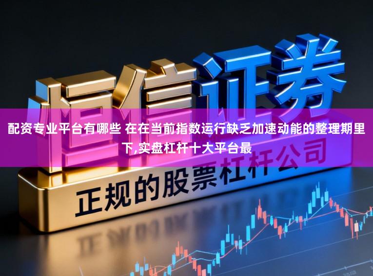 配资专业平台有哪些 在在当前指数运行缺乏加速动能的整理期里下,实盘杠杆十大平台最