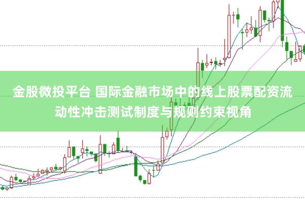 金股微投平台 国际金融市场中的线上股票配资流动性冲击测试制度与规则约束视角