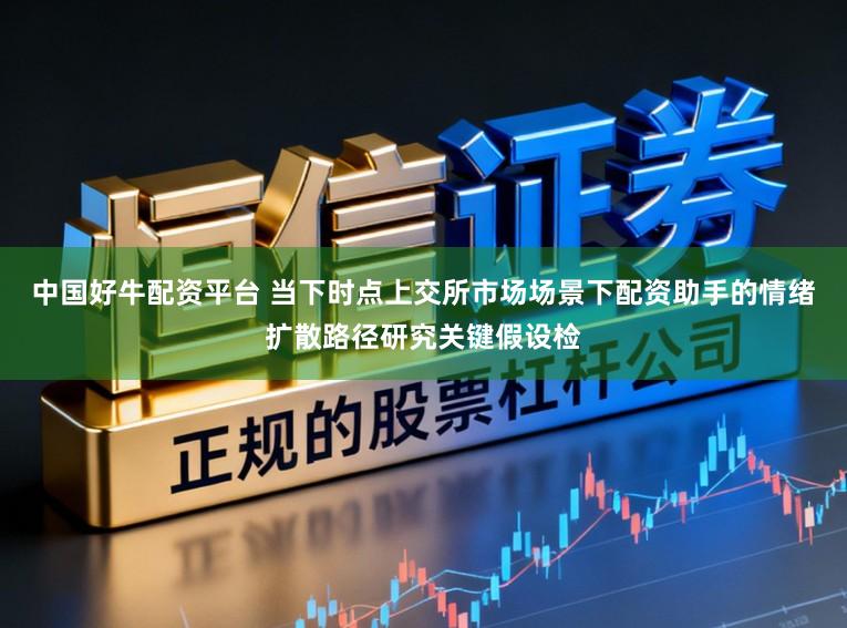 中国好牛配资平台 当下时点上交所市场场景下配资助手的情绪扩散路径研究关键假设检