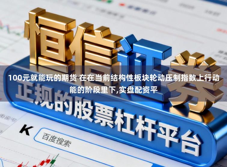 100元就能玩的期货 在在当前结构性板块轮动压制指数上行动能的阶段里下,实盘配资平