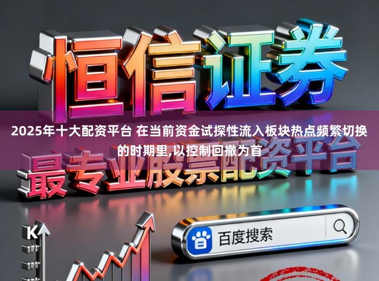 2025年十大配资平台 在当前资金试探性流入板块热点频繁切换的时期里,以控制回撤为首