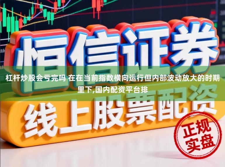 杠杆炒股会亏完吗 在在当前指数横向运行但内部波动放大的时期里下,国内配资平台排
