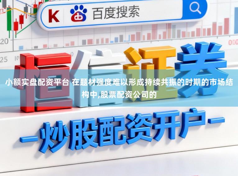 小额实盘配资平台 在题材强度难以形成持续共振的时期的市场结构中,股票配资公司的