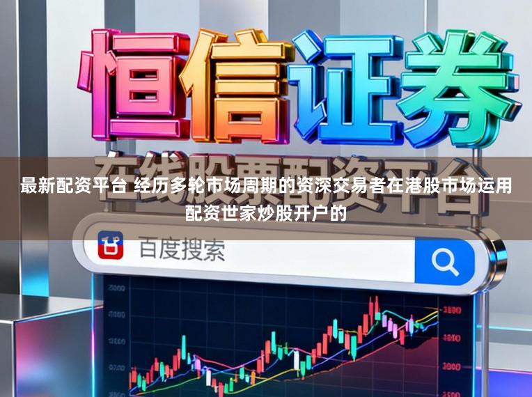最新配资平台 经历多轮市场周期的资深交易者在港股市场运用配资世家炒股开户的