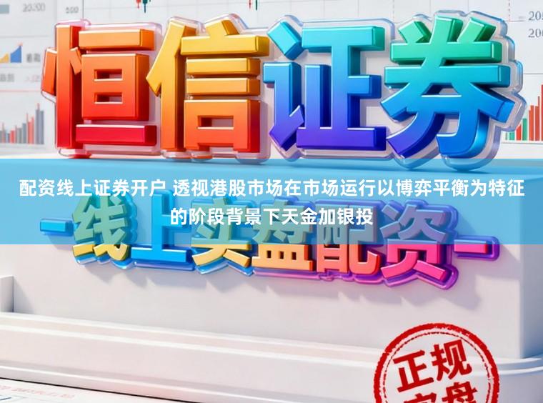 配资线上证券开户 透视港股市场在市场运行以博弈平衡为特征的阶段背景下天金加银投