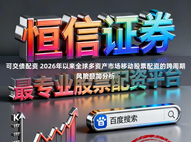可交债配资 2026年以来全球多资产市场移动股票配资的跨周期风险叠加分析