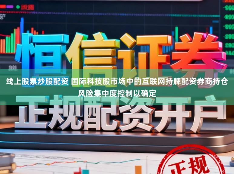 线上股票炒股配资 国际科技股市场中的互联网持牌配资券商持仓风险集中度控制以确定