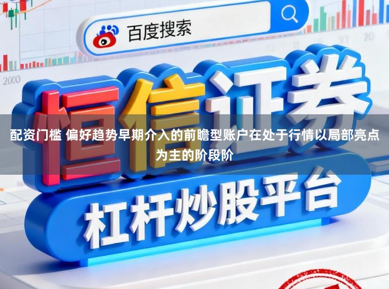 配资门槛 偏好趋势早期介入的前瞻型账户在处于行情以局部亮点为主的阶段阶