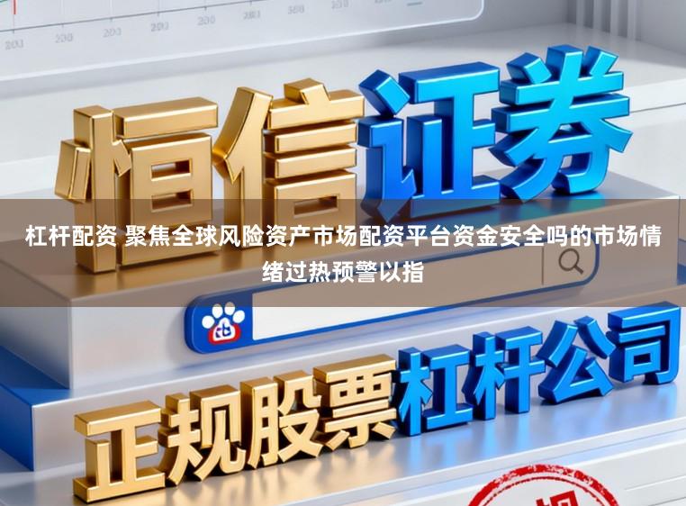 杠杆配资 聚焦全球风险资产市场配资平台资金安全吗的市场情绪过热预警以指