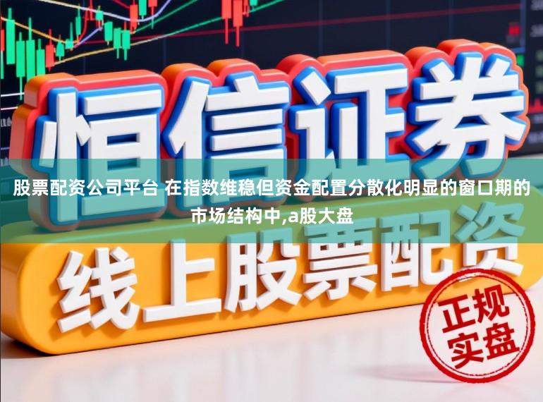 股票配资公司平台 在指数维稳但资金配置分散化明显的窗口期的市场结构中,a股大盘