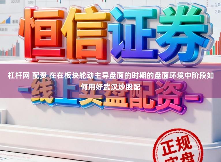杠杆网 配资 在在板块轮动主导盘面的时期的盘面环境中阶段如何用好武汉炒股配