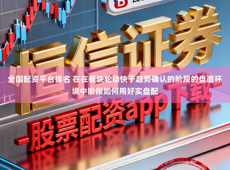 全国配资平台排名 在在板块轮动快于趋势确认的阶段的盘面环境中阶段如何用好实盘配