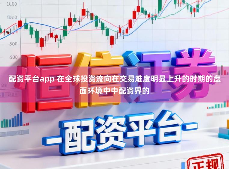 配资平台app 在全球投资流向在交易难度明显上升的时期的盘面环境中中配资界的